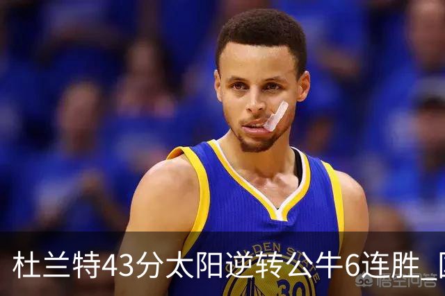 杜兰特43分太阳逆转公牛6连胜 国王擒鹰止连败